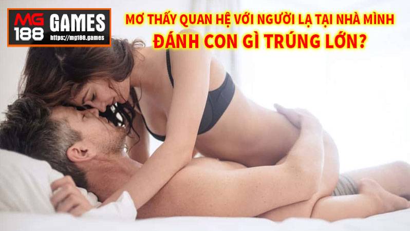 Mơ thấy quan hệ với người lạ tại nhà đánh con gì trúng lớn